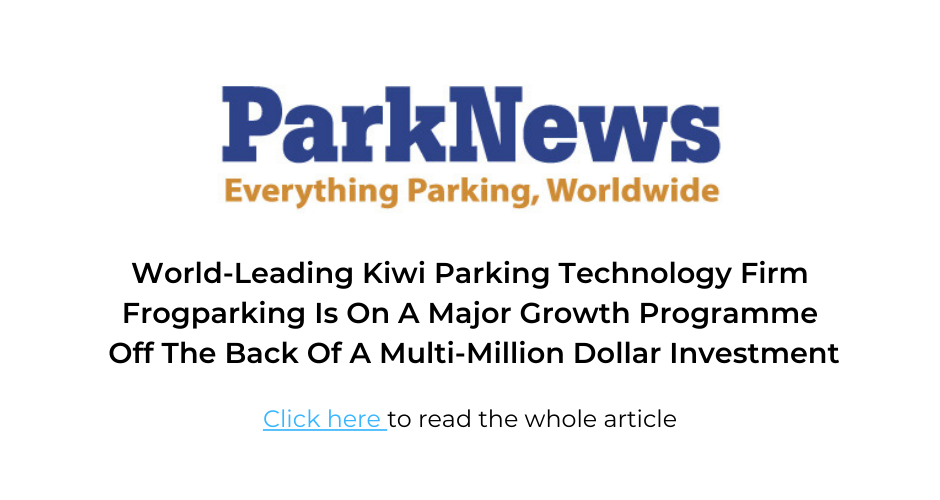 ParkNews | World- Leading Kiwi Parking Technology Firm Frogparking Is On A Major Growth Programme Off The Back Of A Multi- Million Dollar Investment